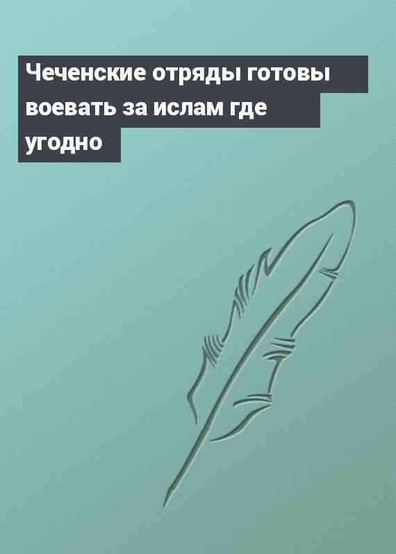 Чеченские отряды готовы воевать за ислам где угодно