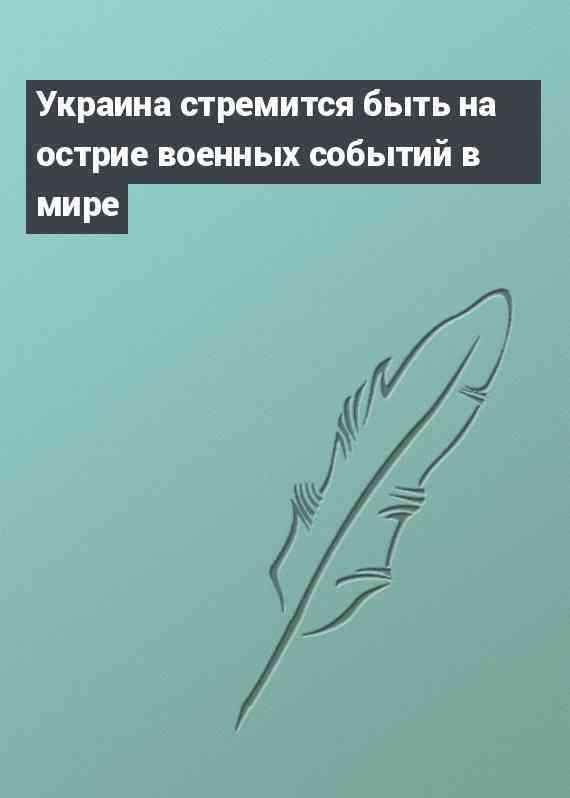 Украина стремится быть на острие военных событий в мире