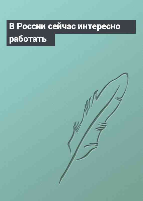 В России сейчас интересно работать