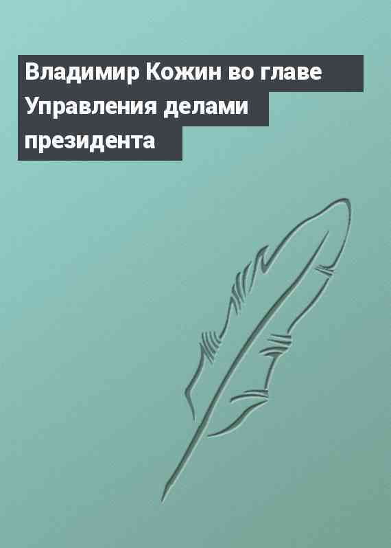 Владимир Кожин во главе Управления делами президента