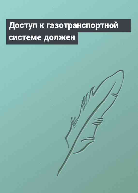 Доступ к газотранспортной системе должен