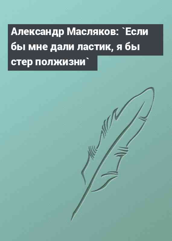 Александр Масляков: `Если бы мне дали ластик, я бы стер полжизни`