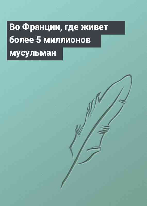 Во Франции, где живет более 5 миллионов мусульман