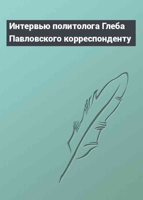 Интервью политолога Глеба Павловского корреспонденту