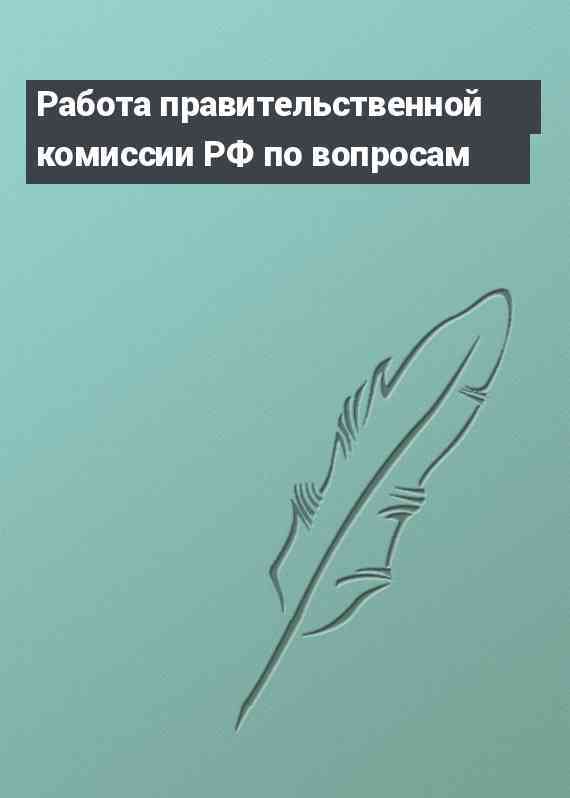 Работа правительственной комиссии РФ по вопросам