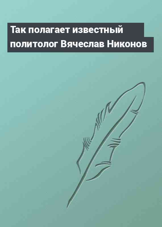 Так полагает известный политолог Вячеслав Никонов