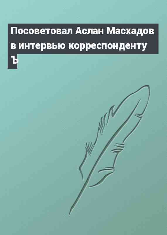 Посоветовал Аслан Масхадов в интервью корреспонденту Ъ