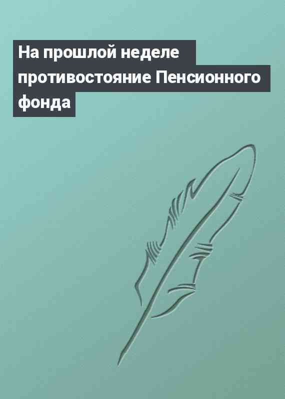 На прошлой неделе противостояние Пенсионного фонда