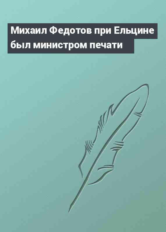 Михаил Федотов при Ельцине был министром печати