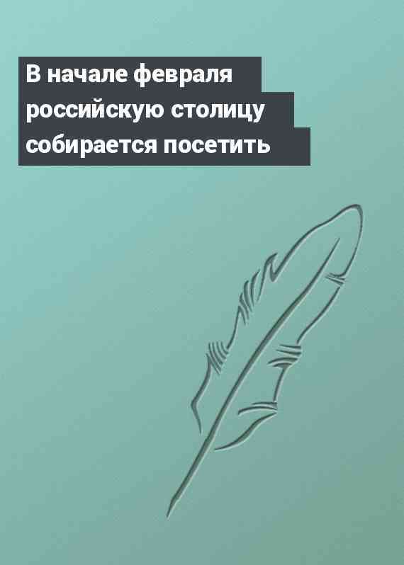 В начале февраля российскую столицу собирается посетить