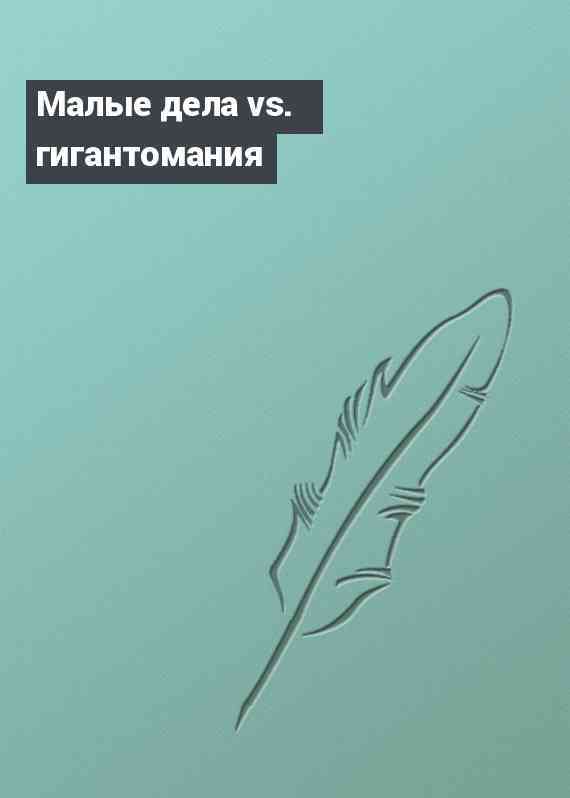 Малые дела vs. гигантомания