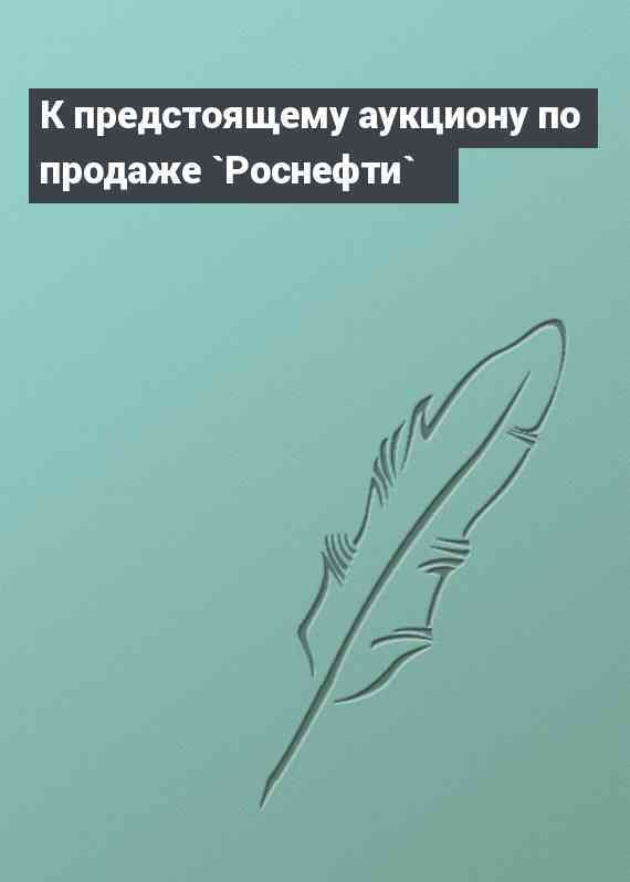 К предстоящему аукциону по продаже `Роснефти`