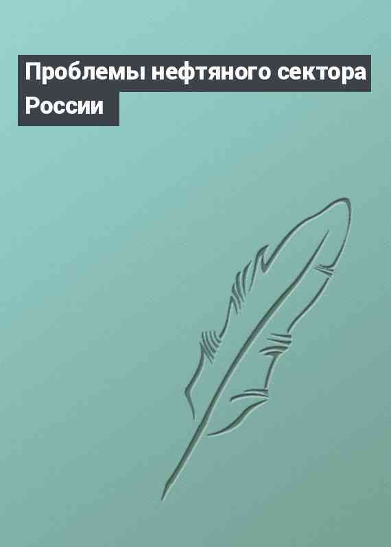 Проблемы нефтяного сектора России