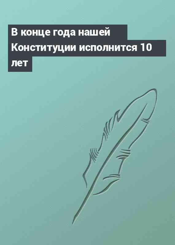 В конце года нашей Конституции исполнится 10 лет