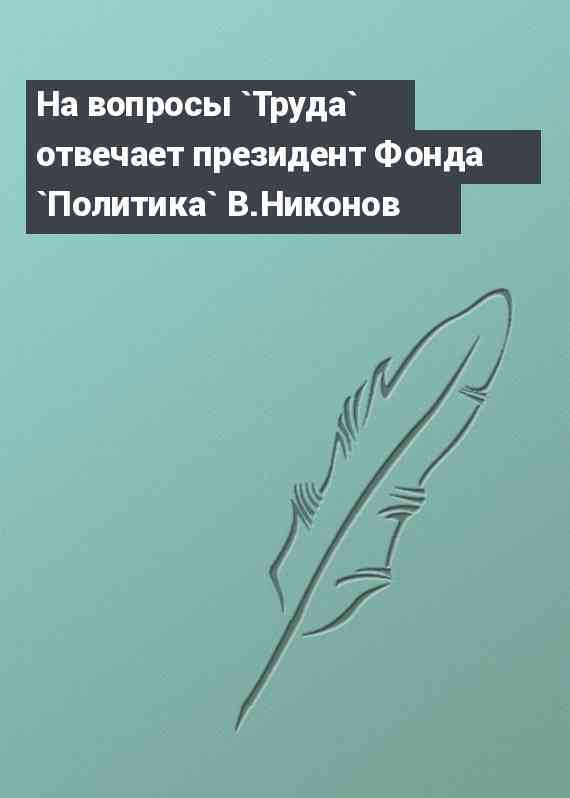 На вопросы `Труда` отвечает президент Фонда `Политика` В.Никонов