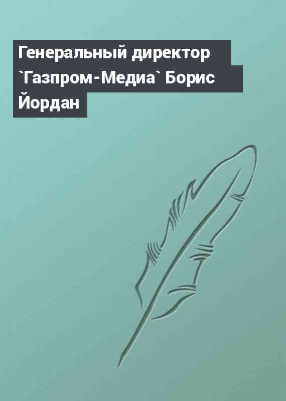 Генеральный директор `Газпром-Медиа` Борис Йордан