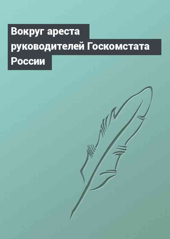 Вокруг ареста руководителей Госкомстата России