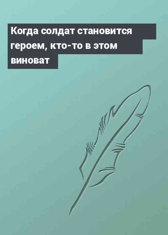 Когда солдат становится героем, кто-то в этом виноват