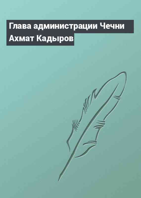 Глава администрации Чечни Ахмат Кадыров