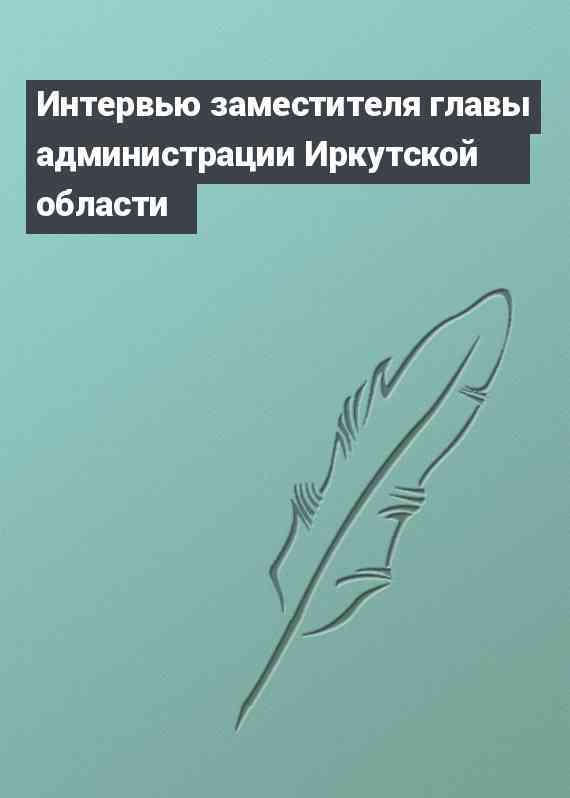 Интервью заместителя главы администрации Иркутской области