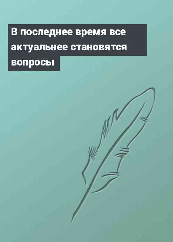 В последнее время все актуальнее становятся вопросы