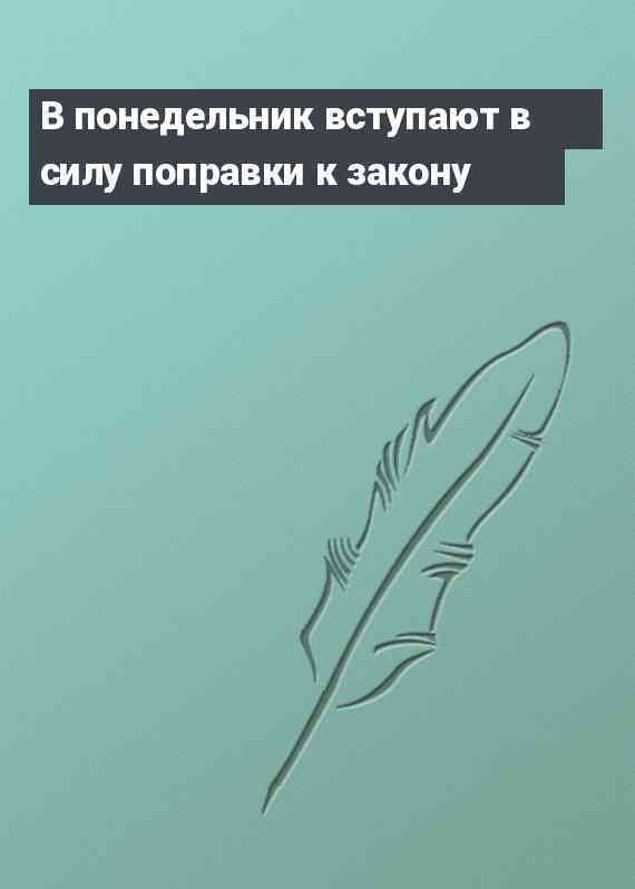 В понедельник вступают в силу поправки к закону