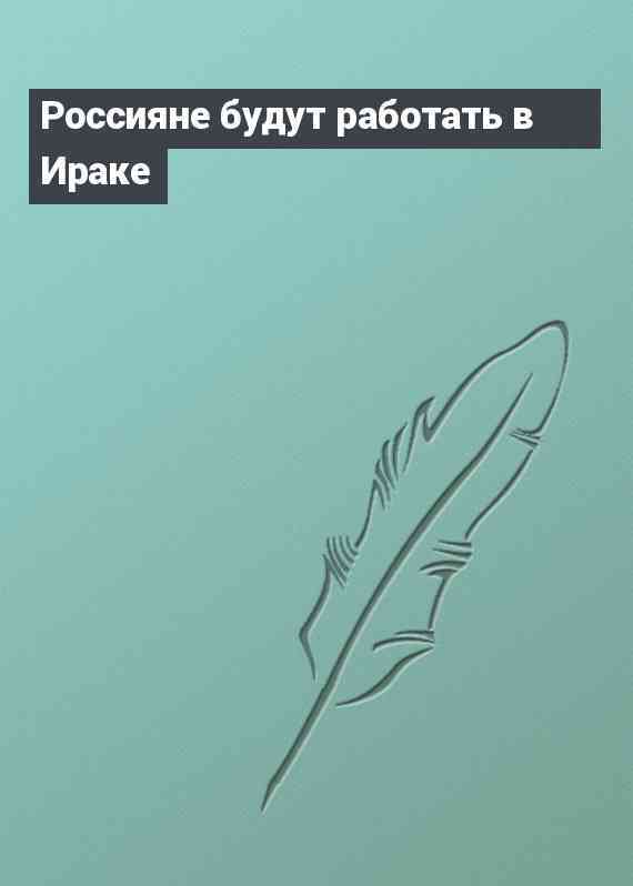 Россияне будут работать в Ираке