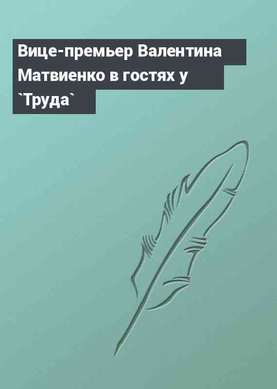 Вице-премьер Валентина Матвиенко в гостях у `Труда`