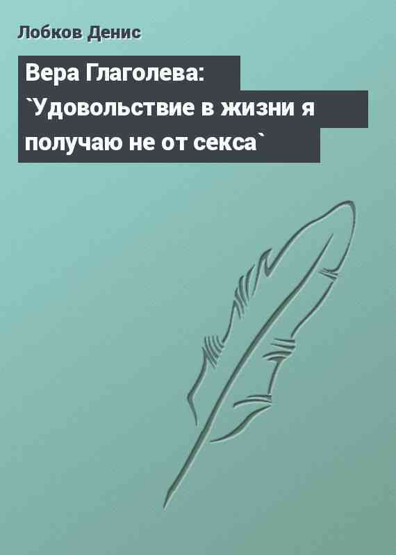 Вера Глаголева: `Удовольствие в жизни я получаю не от секса`