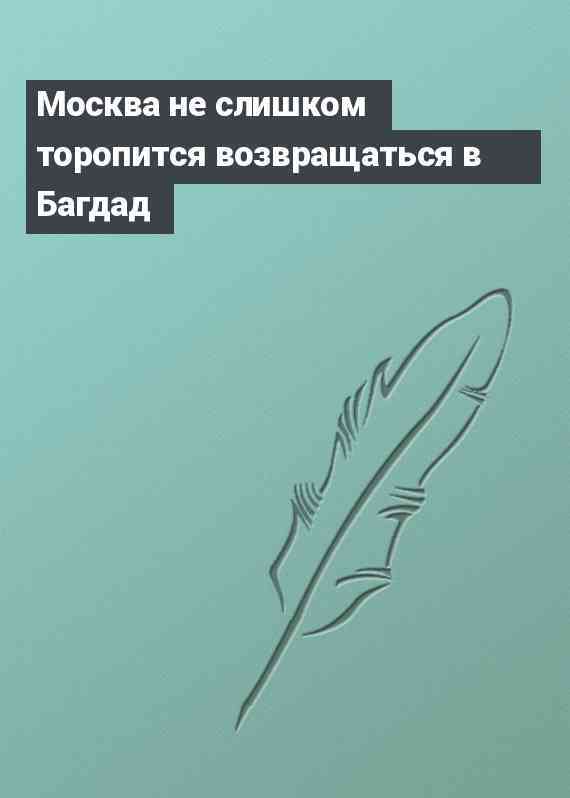 Москва не слишком торопится возвращаться в Багдад