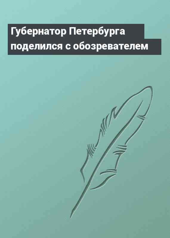 Губернатор Петербурга поделился с обозревателем