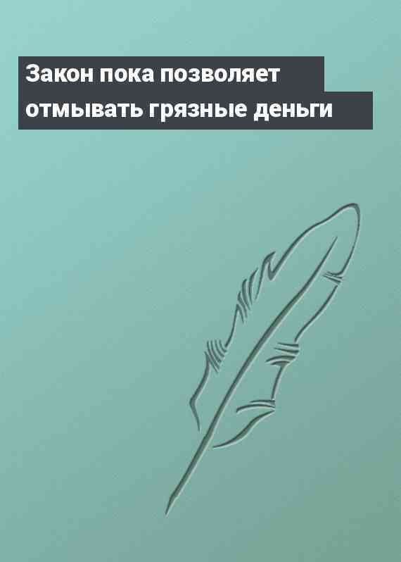 Закон пока позволяет отмывать грязные деньги