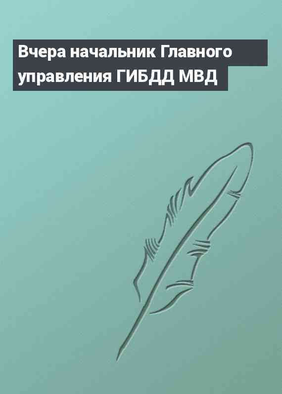 Вчера начальник Главного управления ГИБДД МВД