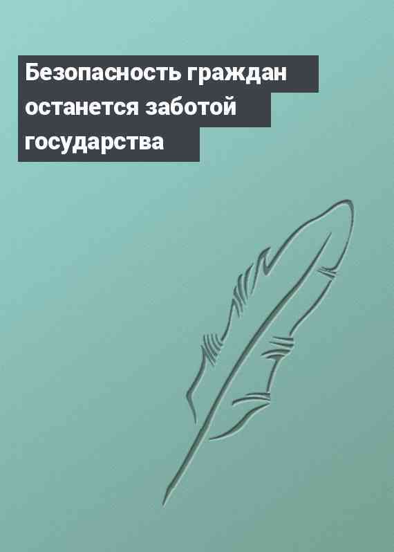 Безопасность граждан останется заботой государства