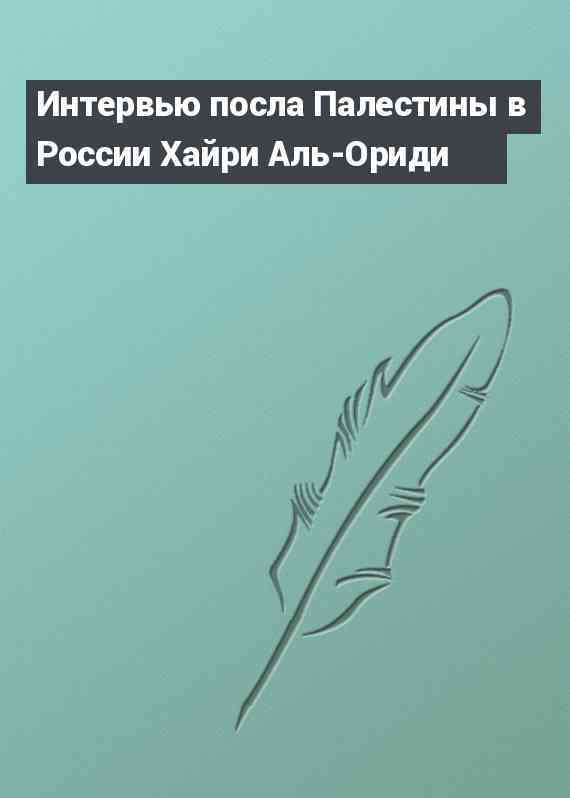 Интервью посла Палестины в России Хайри Аль-Ориди