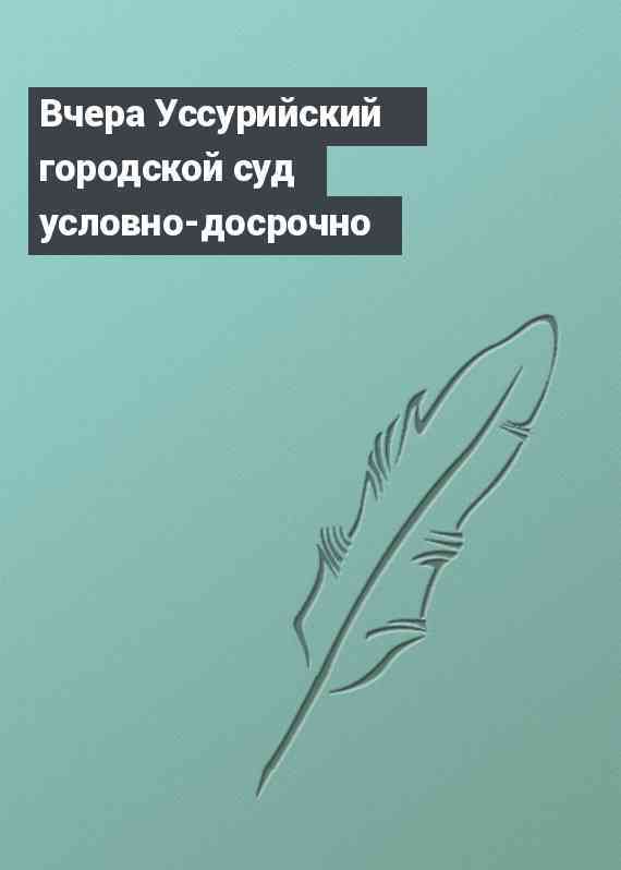 Вчера Уссурийский городской суд условно-досрочно