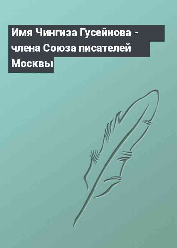 Имя Чингиза Гусейнова - члена Союза писателей Москвы