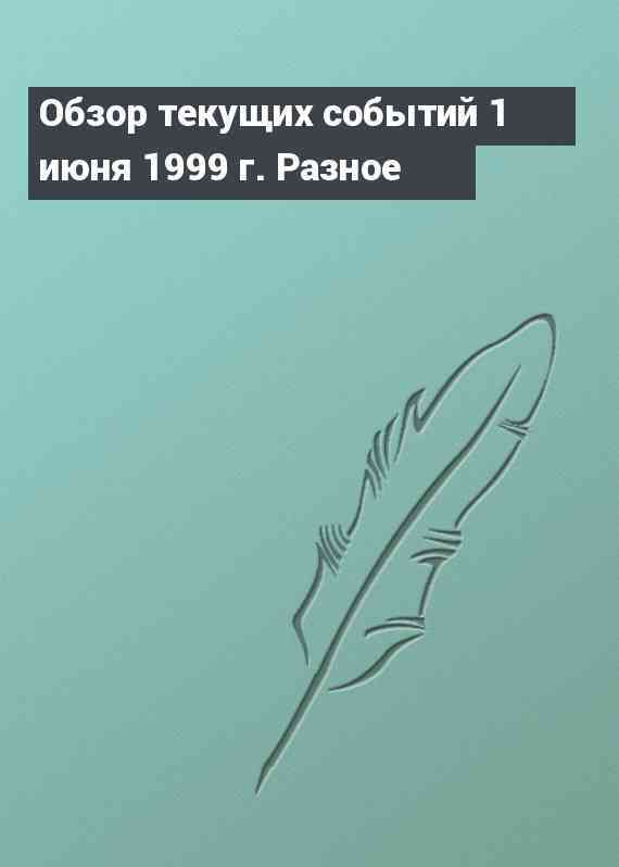 Обзор текущих событий 1 июня 1999 г. Разное