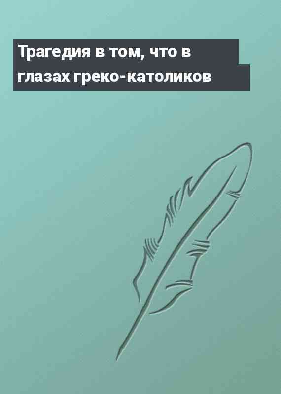 Трагедия в том, что в глазах греко-католиков