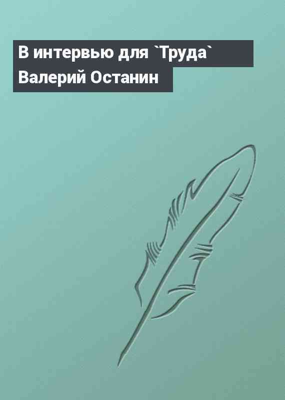 В интервью для `Труда` Валерий Останин