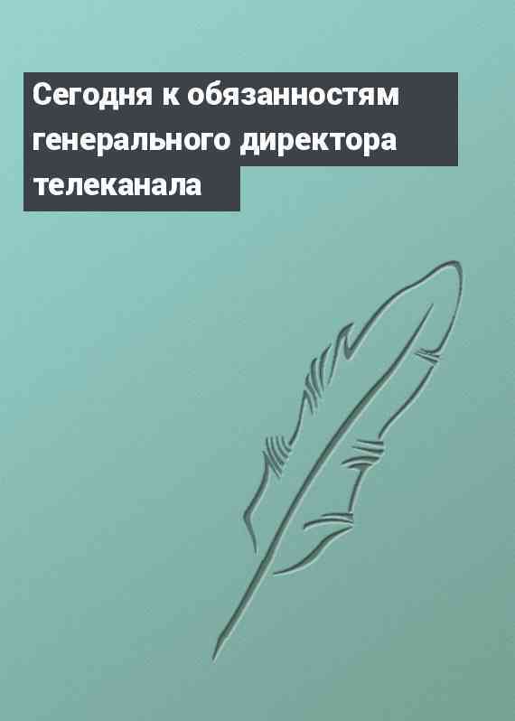 Сегодня к обязанностям генерального директора телеканала