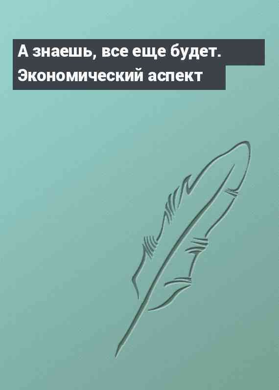 А знаешь, все еще будет. Экономический аспект