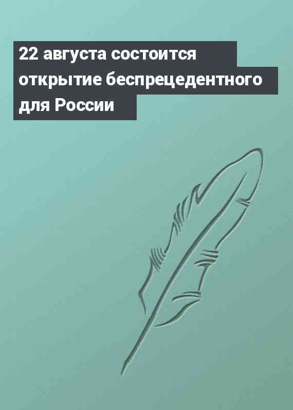 22 августа состоится открытие беспрецедентного для России