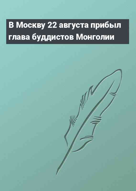 В Москву 22 августа прибыл глава буддистов Монголии