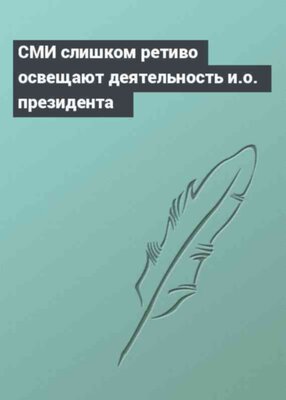 СМИ слишком ретиво освещают деятельность и.о. президента