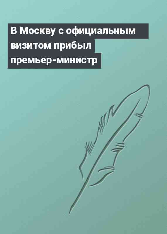 В Москву с официальным визитом прибыл премьер-министр