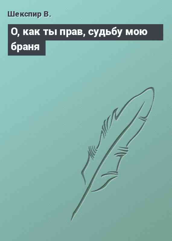 О, как ты прав, судьбу мою браня