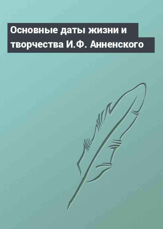 Основные даты жизни и творчества И.Ф. Анненского