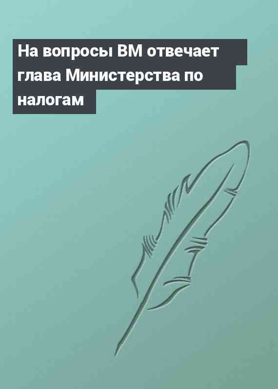 На вопросы ВМ отвечает глава Министерства по налогам