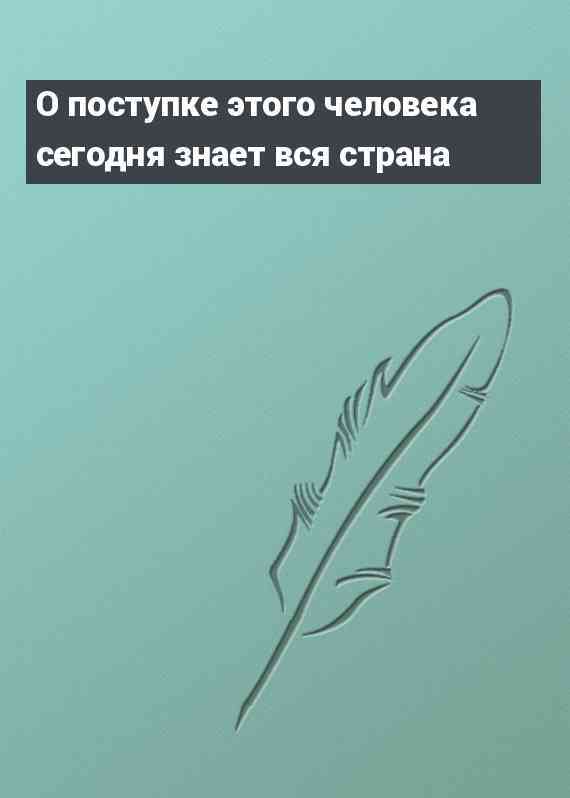 О поступке этого человека сегодня знает вся страна